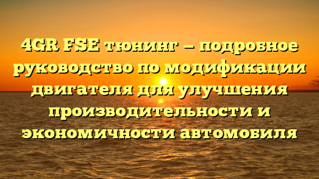 4GR FSE тюнинг — подробное руководство по модификации двигателя для улучшения производительности и экономичности автомобиля