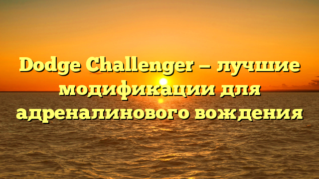 Dodge Challenger — лучшие модификации для адреналинового вождения