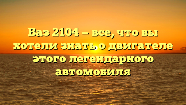 Ваз 2104 — все, что вы хотели знать о двигателе этого легендарного автомобиля
