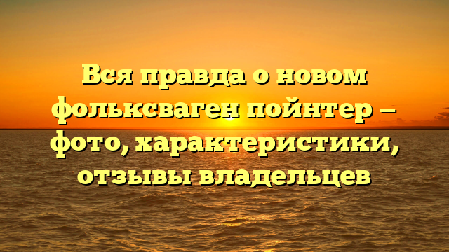Вся правда о новом фольксваген пойнтер — фото, характеристики, отзывы владельцев