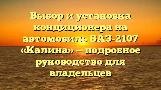 Выбор и установка кондиционера на автомобиль ВАЗ-2107 «Калина» — подробное руководство для владельцев