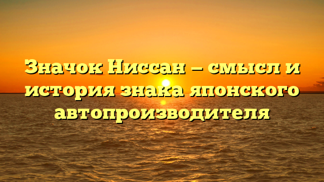 Значок Ниссан — смысл и история знака японского автопроизводителя