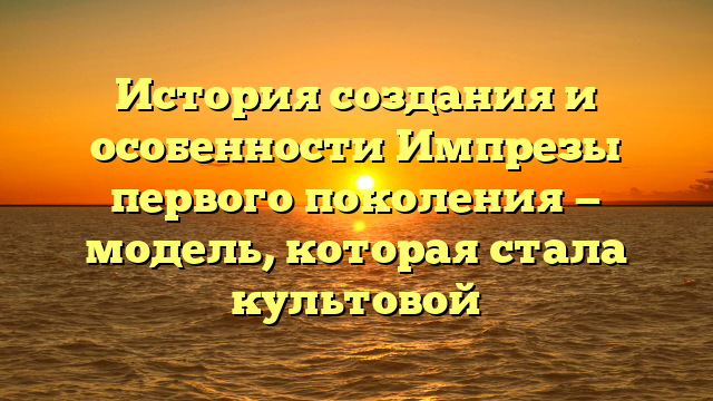 История создания и особенности Импрезы первого поколения — модель, которая стала культовой