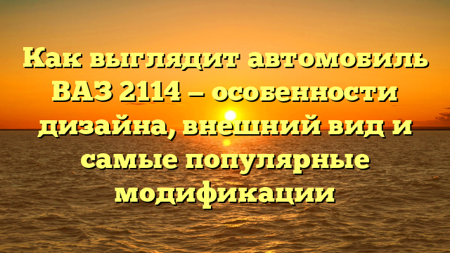 Как выглядит автомобиль ВАЗ 2114 — особенности дизайна, внешний вид и самые популярные модификации