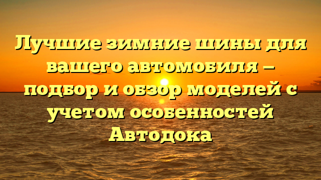 Лучшие зимние шины для вашего автомобиля — подбор и обзор моделей с учетом особенностей Автодока