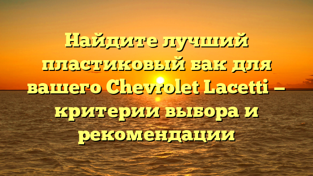 Найдите лучший пластиковый бак для вашего Chevrolet Lacetti — критерии выбора и рекомендации