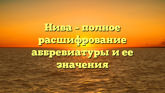 Нива – полное расшифрование аббревиатуры и ее значения