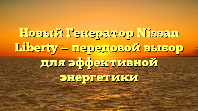 Новый Генератор Nissan Liberty — передовой выбор для эффективной энергетики