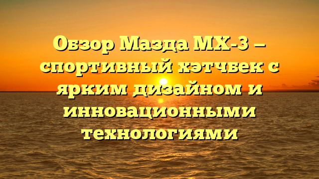 Обзор Мазда MX-3 — спортивный хэтчбек с ярким дизайном и инновационными технологиями