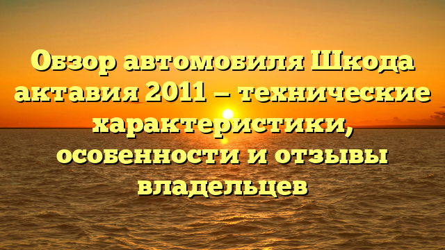 Обзор автомобиля Шкода актавия 2011 — технические характеристики, особенности и отзывы владельцев