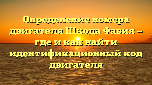 Определение номера двигателя Шкода Фабия — где и как найти идентификационный код двигателя