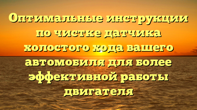 Оптимальные инструкции по чистке датчика холостого хода вашего автомобиля для более эффективной работы двигателя