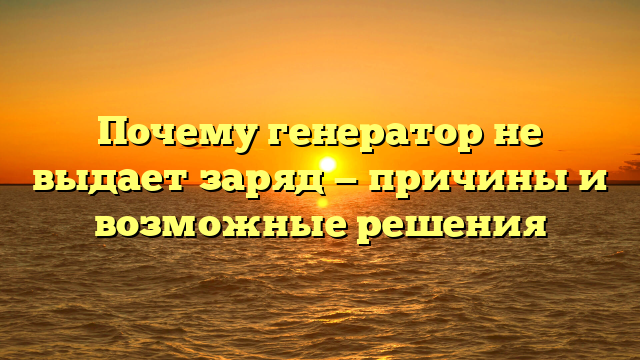 Почему генератор не выдает заряд — причины и возможные решения