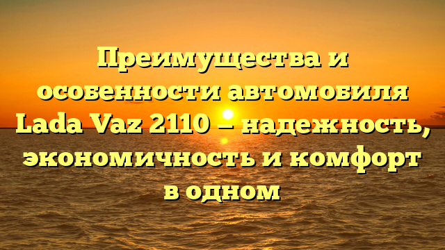 Преимущества и особенности автомобиля Lada Vaz 2110 — надежность, экономичность и комфорт в одном