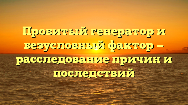 Пробитый генератор и безусловный фактор — расследование причин и последствий