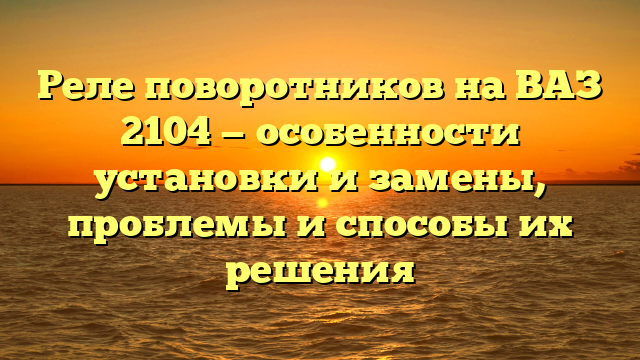 Реле поворотников на ВАЗ 2104 — особенности установки и замены, проблемы и способы их решения