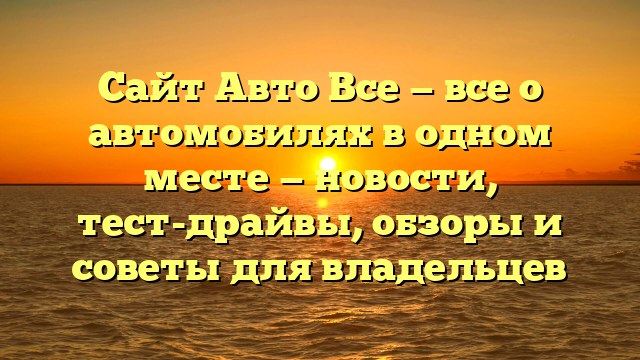 Сайт Авто Все — все о автомобилях в одном месте — новости, тест-драйвы, обзоры и советы для владельцев