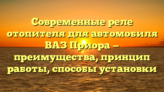 Современные реле отопителя для автомобиля ВАЗ Приора — преимущества, принцип работы, способы установки