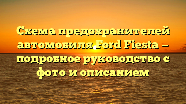 Схема предохранителей автомобиля Ford Fiesta — подробное руководство с фото и описанием