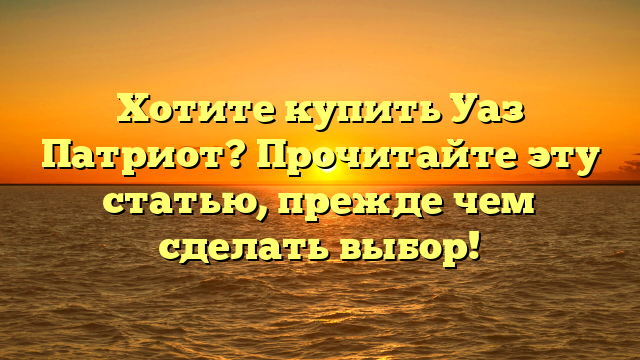 Хотите купить Уаз Патриот? Прочитайте эту статью, прежде чем сделать выбор!
