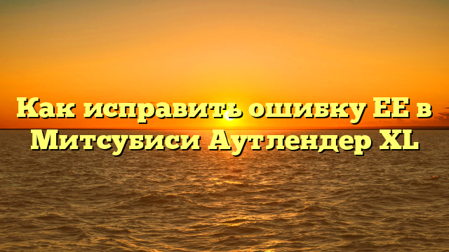 Как исправить ошибку ЕЕ в Митсубиси Аутлендер XL