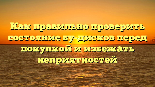 Как правильно проверить состояние бу-дисков перед покупкой и избежать неприятностей